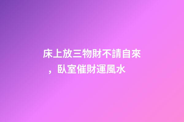床上放三物財不請自來，臥室催財運風水